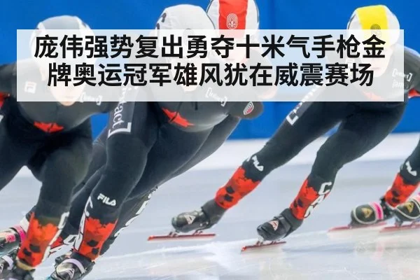 庞伟强势复出勇夺十米气手枪金牌奥运冠军雄风犹在威震赛场