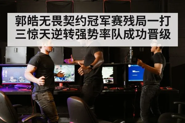 郭皓无畏契约冠军赛残局一打三惊天逆转强势率队成功晋级