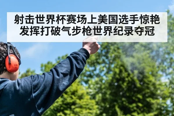 射击世界杯赛场上美国选手惊艳发挥打破气步枪世界纪录夺冠