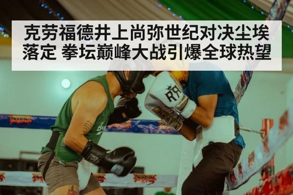 克劳福德井上尚弥世纪对决尘埃落定 拳坛巅峰大战引爆全球热望