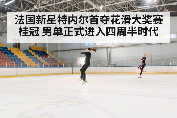 法国新星特内尔首夺花滑大奖赛桂冠 男单正式进入四周半时代