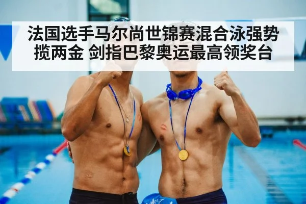 法国选手马尔尚世锦赛混合泳强势揽两金 剑指巴黎奥运最高领奖台