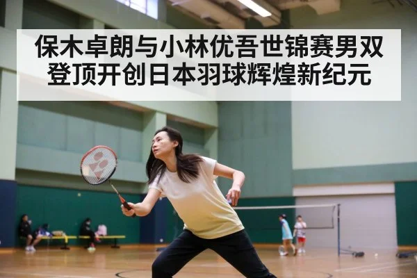 保木卓朗与小林优吾世锦赛男双登顶开创日本羽球辉煌新纪元